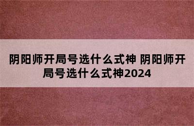 阴阳师开局号选什么式神 阴阳师开局号选什么式神2024